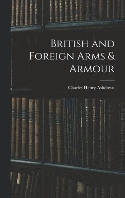 Charles Henry Ashdown - British and Foreign Arms & Armour, Inbunden