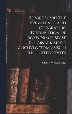 Report Upon the Prevalence and Geographic Distribution of Hookworm Disease (uncinariasis or Anchylostomiasis) in the United States