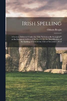 Irish Spelling; a Lecture Delivered Under the Title &quot;Is Irish to be Strangled?&quot; as the Inaugural Address of the Society for the Simplification of the Spelling of Irish on the 15th of 1