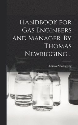 Handbook for gas Engineers and Manager. By Thomas Newbigging .. 1