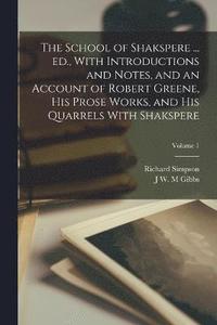 bokomslag The School of Shakspere ... ed., With Introductions and Notes, and an Account of Robert Greene, his Prose Works, and his Quarrels With Shakspere; Volume 1