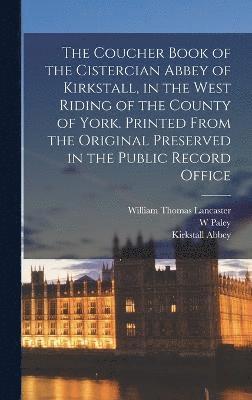 Coucher Book of the Cistercian Abbey of Kirkstall, in the West Riding of the County of York. Printed From the Original Preserved in the Public Record Office