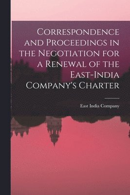 East India Company - Correspondence and Proceedings in the Negotiation for a Renewal of the East-India Company's Charter, Häftad