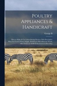 bokomslag Poultry Appliances & Handicraft; how to Make & use Labor-saving Devices, wth Descriptive Plans for Food & Water Supply, Building & Miscellaneous Needs; Also Treats on Artificial Incubation & Brooding