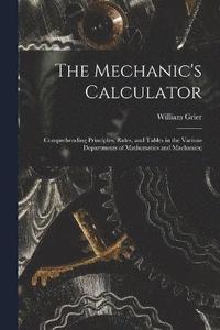 bokomslag The Mechanic's Calculator; Comprehending Principles, Rules, and Tables in the Various Departments of Mathematics and Machanics;