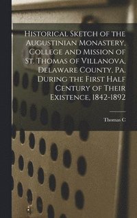 bokomslag Historical Sketch of the Augustinian Monastery, College and Mission of St. Thomas of Villanova, Delaware County, Pa. During the First Half Century of Their Existence, 1842-1892