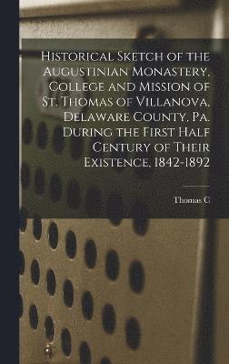 bokomslag Historical Sketch of the Augustinian Monastery, College and Mission of St. Thomas of Villanova, Delaware County, Pa. During the First Half Century of Their Existence, 1842-1892