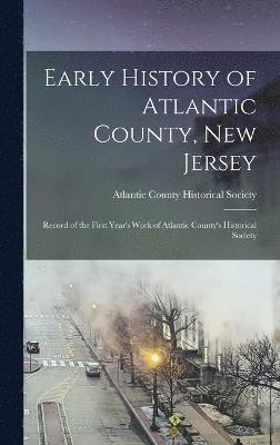 Early History of Atlantic County, New Jersey; Record of the First Year's Work of Atlantic County's Historical Society 1