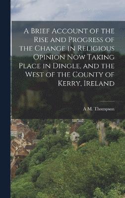 bokomslag A Brief Account of the Rise and Progress of the Change in Religious Opinion now Taking Place in Dingle, and the West of the County of Kerry, Ireland