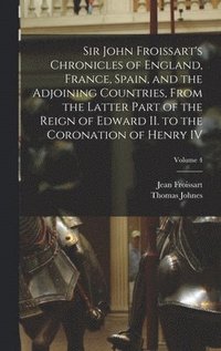 bokomslag Sir John Froissart's Chronicles of England, France, Spain, and the Adjoining Countries, From the Latter Part of the Reign of Edward II. to the Coronation of Henry IV; Volume 4