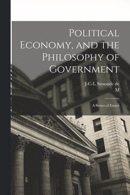 Political Economy, and the Philosophy of Government; a Series of Essays 1