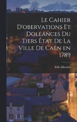 Le cahier d'obervations et doleances du Tiers tat de la ville de Caen en 1789 1