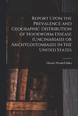 Report Upon the Prevalence and Geographic Distribution of Hookworm Disease (uncinariasis or Anchylostomiasis) in the United States 1