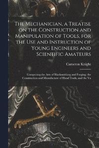 bokomslag Mechanician, a Treatise on the Construction and Manipulation of Tools, for the use and Instruction of Young Engineers and Scientific Amateurs; Comprising the Arts of Blacksmithing and Forging; the ...