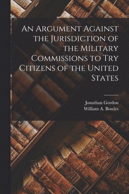 Jonathan Gordon, William A Bowles, William A. Bowles - Argument Against the Jurisdiction of the Military Commissions to try Citizens of the United States, Häftad