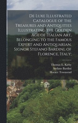 bokomslag De Luxe Illustrated Catalogue of the Treasures and Antiquities Illustrating the Golden age of Italian art, Belonging to the Famous Expert and Antiquarian, Signor Stefano Bardini, of Florence, Italy;