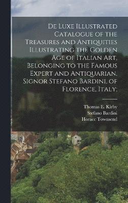 Horace Townsend, Stefano Bardini, Thomas E Kirby, Thomas E. Kirby - De Luxe Illustrated Catalogue of the Treasures and Antiquities Illustrating the Golden age of Italian art, Belonging to the Famous Expert and Antiquarian, Signor Stefano Bardini, of Florence, Italy;, Inbunden