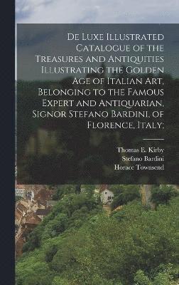 De Luxe Illustrated Catalogue of the Treasures and Antiquities Illustrating the Golden age of Italian art, Belonging to the Famous Expert and Antiquarian, Signor Stefano Bardini, of Florence, Italy; 1