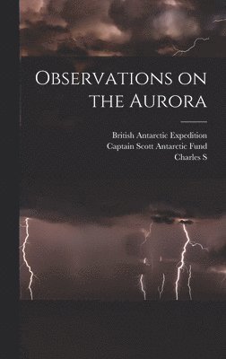 British Antarctic Expedition, Charles S 1887-1975 Wright, Captain Scott Antarctic Fund - Observations on the Aurora, Inbunden