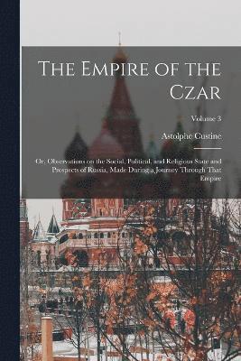 The Empire of the Czar; or, Observations on the Social, Political, and Religious State and Prospects of Russia, Made During a Journey Through That Empire; Volume 3 1