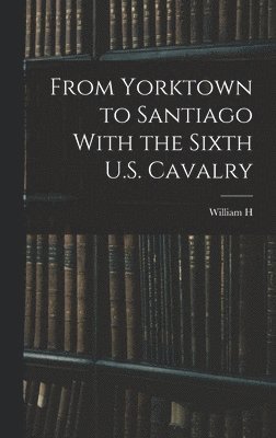 bokomslag From Yorktown to Santiago With the Sixth U.S. Cavalry