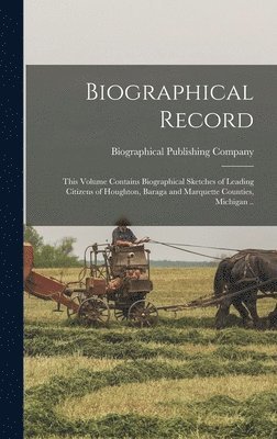 Biographical Record; This Volume Contains Biographical Sketches of Leading Citizens of Houghton, Baraga and Marquette Counties, Michigan .. 1