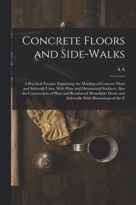 bokomslag Concrete Floors and Side-walks; a Practical Treatise Explaining the Molding of Concrete Floor and Sidewalk Units, With Plain and Ornamental Surfaces, Also the Construction of Plain and Reinforced