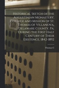 bokomslag Historical Sketch of the Augustinian Monastery, College and Mission of St. Thomas of Villanova, Delaware County, Pa. During the First Half Century of Their Existence, 1842-1892