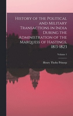 Henry Thoby Prinsep - History of the Political and Military Transactions in India During the Administration of the Marquess of Hastings, 1813-1823; Volume 1, Inbunden