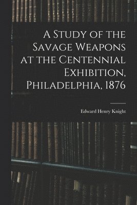 Edward Henry Knight - Study of the Savage Weapons at the Centennial Exhibition, Philadelphia, 1876, Häftad