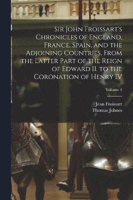 Sir John Froissart's Chronicles of England, France, Spain, and the Adjoining Countries, From the Latter Part of the Reign of Edward II. to the Coronation of Henry IV; Volume 4 1