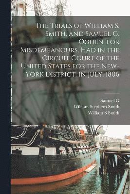 bokomslag Trials of William S. Smith, and Samuel G. Ogden. for Misdemeanours, had in the Circuit Court of the United States for the New-York District, in July, 1806