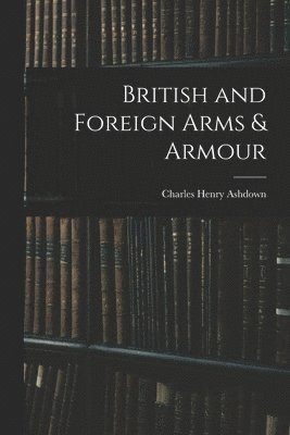 Charles Henry Ashdown - British and Foreign Arms & Armour, Häftad