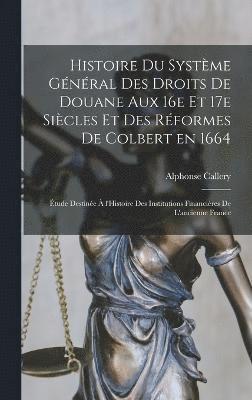 bokomslag Histoire du système général des droits de douane aux 16e et 17e siècles et des réformes de Colbert en 1664; étude destinée à l'Histoire des Institutions financières de l'ancienne France