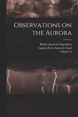 British Antarctic Expedition, Charles S 1887-1975 Wright, Captain Scott Antarctic Fund - Observations on the Aurora, Häftad