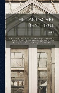 bokomslag The Landscape Beautiful; a Study of the Utility of the Natural Landscape, its Relation to Human Life and Happiness, With the Application of These Principles in Landscape Gardening, and in art in