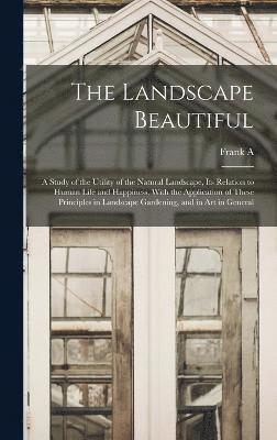 The Landscape Beautiful; a Study of the Utility of the Natural Landscape, its Relation to Human Life and Happiness, With the Application of These Principles in Landscape Gardening, and in art in 1
