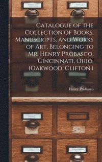 bokomslag Catalogue of the Collection of Books, Manuscripts, and Works of art, Belonging to Mr. Henry Probasco, Cincinnati, Ohio, (Oakwood, Clifton.)