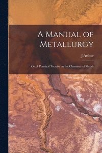 bokomslag A Manual of Metallurgy; or, A Practical Treatise on the Chemistry of Metals