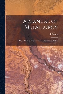 bokomslag A Manual of Metallurgy; or, A Practical Treatise on the Chemistry of Metals