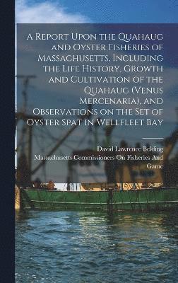 A Report Upon the Quahaug and Oyster Fisheries of Massachusetts, Including the Life History, Growth and Cultivation of the Quahaug (Venus Mercenaria), and Observations on the set of Oyster Spat in 1