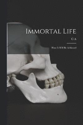 Immortal Life; how it Will be Achieved 1