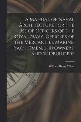 Manual of Naval Architecture for the use of Officers of the Royal Navy, Officers of the Mercantile Marine, Yachtsmen, Shipowners, and Shipbuilders
