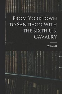 bokomslag From Yorktown to Santiago With the Sixth U.S. Cavalry