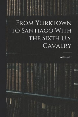 From Yorktown to Santiago With the Sixth U.S. Cavalry 1