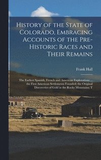 bokomslag History of the State of Colorado, Embracing Accounts of the Pre-historic Races and Their Remains; the Earliest Spanish, French and American Explorations ... the First American Settlements Founded;