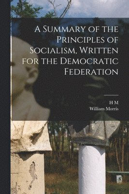 William Morris, H M 1842-1921 Hyndman, H. M. 1842-1921 Hyndman, H M. 1842-1921 Hyndman, H. M. Hyndman - Summary of the Principles of Socialism, Written for the Democratic Federation, Häftad
