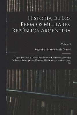 bokomslag Historia de los premios militares, Repblica Argentina; leyes, decretos y dems resoluciones referentes  premios militares, recompensas, honores, distinciones, gratificaciones, etc; Volume 3