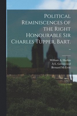 Political Reminiscences of the Right Honourable Sir Charles Tupper, Bart. ..