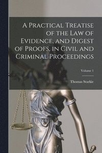 bokomslag A Practical Treatise of the law of Evidence, and Digest of Proofs, in Civil and Criminal Proceedings; Volume 1